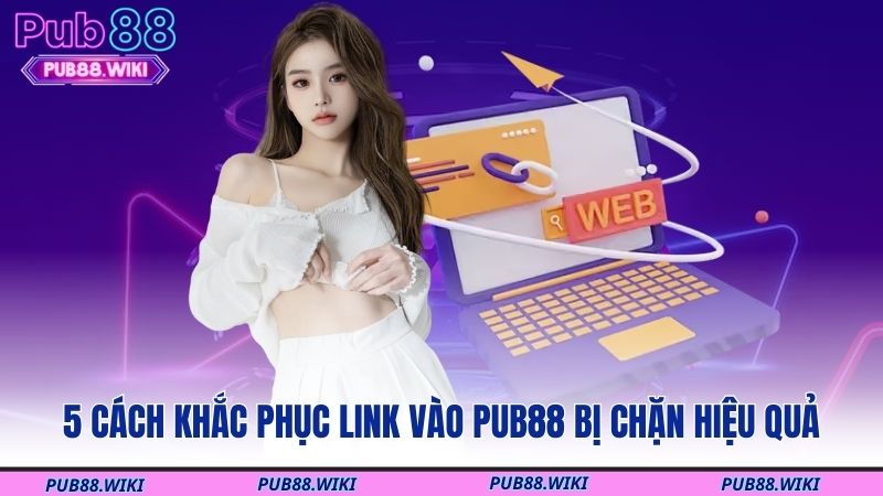 5 cách khắc phục link vào PUB88 bị chặn hiệu quả